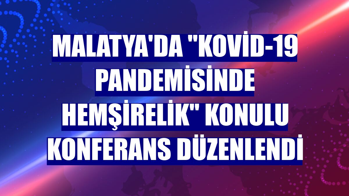 Malatya'da "Kovid-19 pandemisinde hemşirelik" konulu konferans düzenlendi