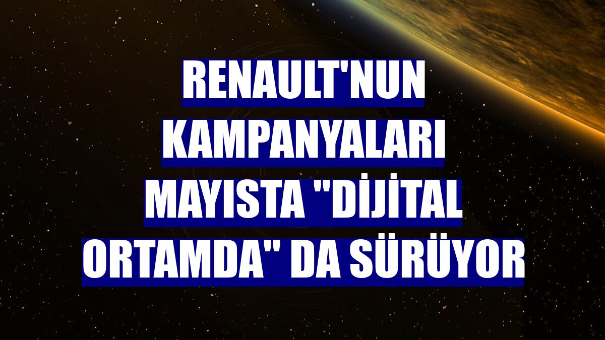 Renault'nun kampanyaları mayısta "dijital ortamda" da sürüyor