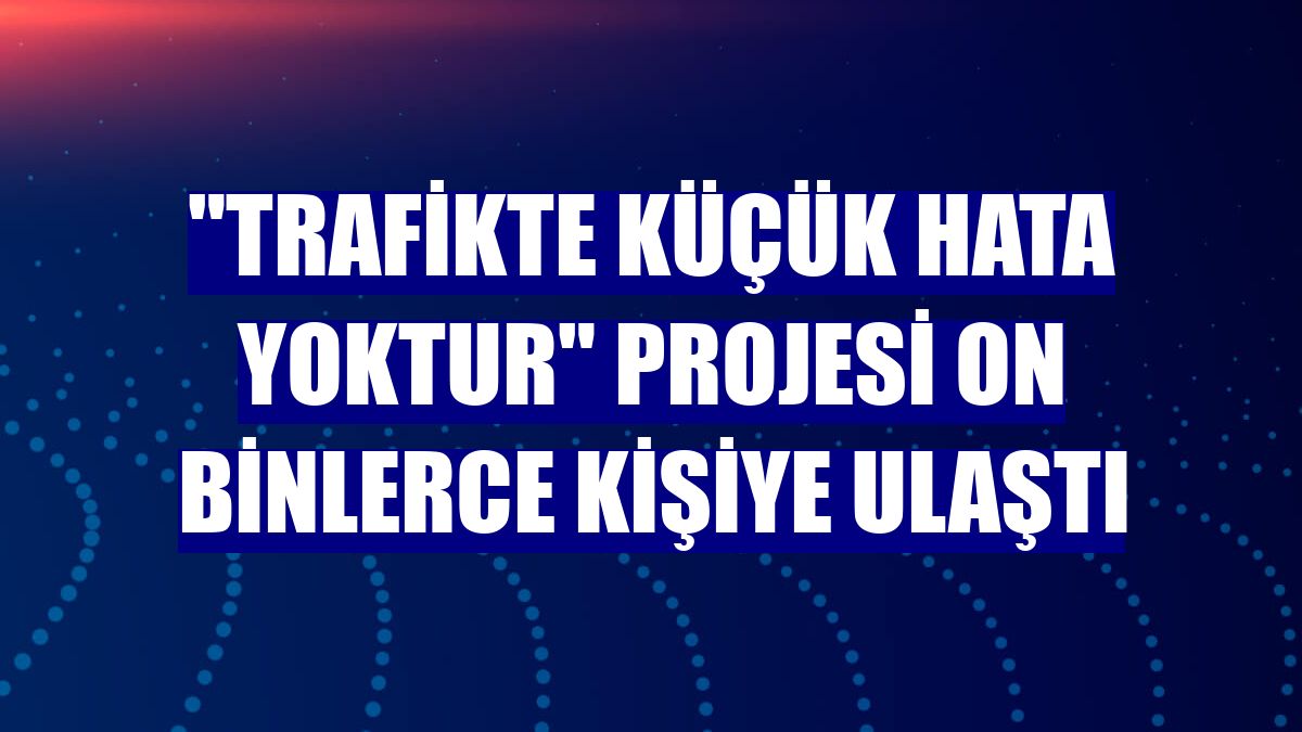 "Trafikte Küçük Hata Yoktur" projesi on binlerce kişiye ulaştı