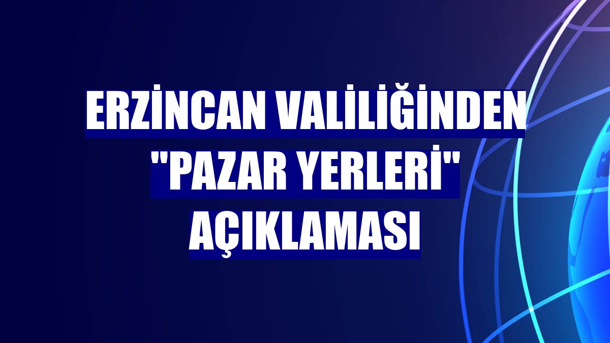 Erzincan Valiliğinden "pazar yerleri" açıklaması