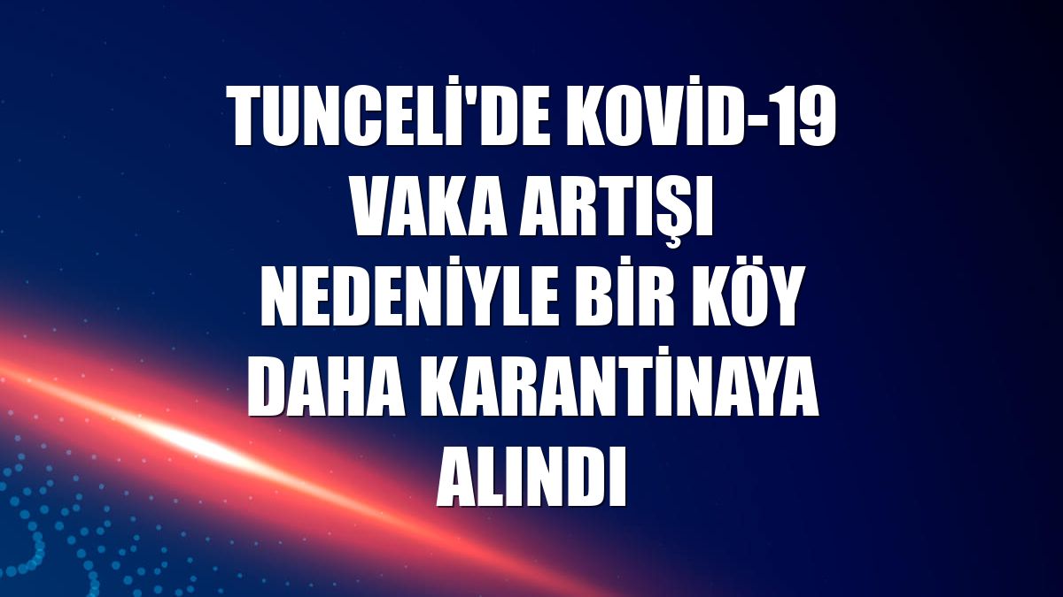 Tunceli'de Kovid-19 vaka artışı nedeniyle bir köy daha karantinaya alındı