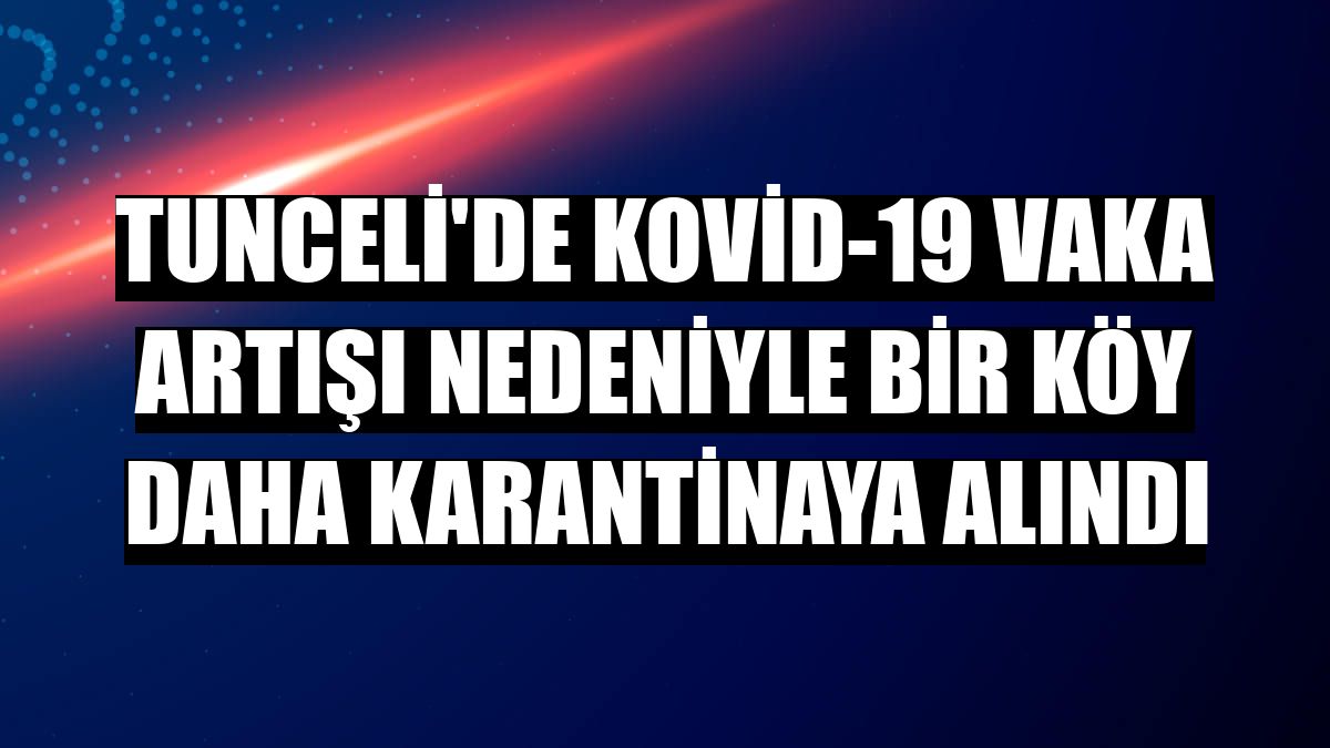 Tunceli'de Kovid-19 vaka artışı nedeniyle bir köy daha karantinaya alındı