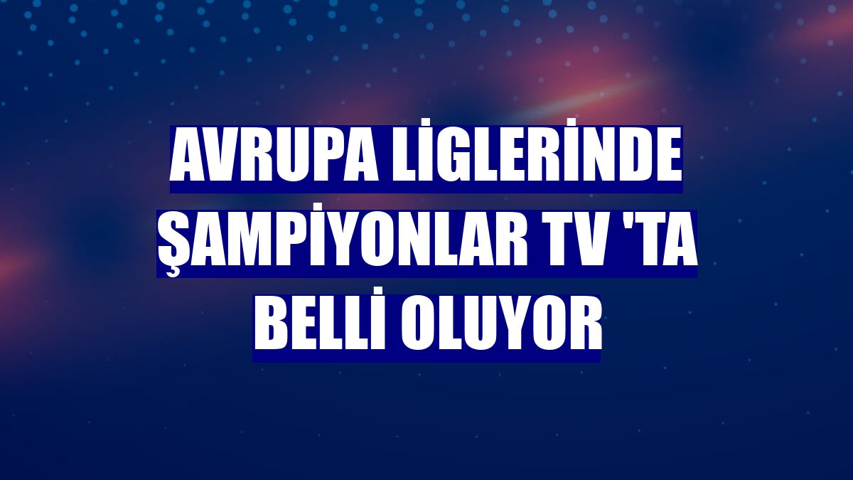 Avrupa liglerinde şampiyonlar TV 'ta belli oluyor