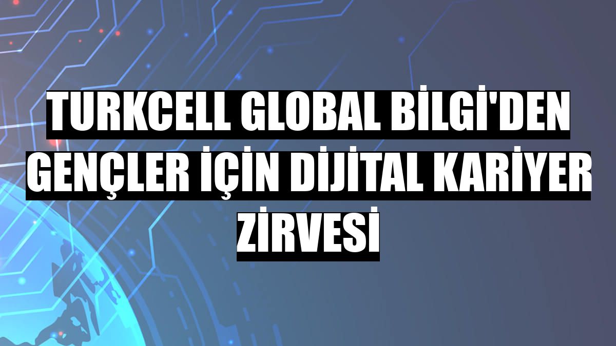 Turkcell Global Bilgi'den gençler için Dijital Kariyer Zirvesi
