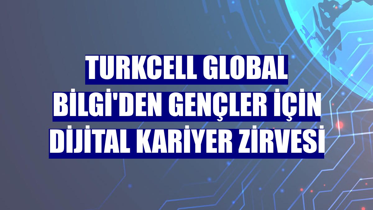 Turkcell Global Bilgi'den gençler için Dijital Kariyer Zirvesi