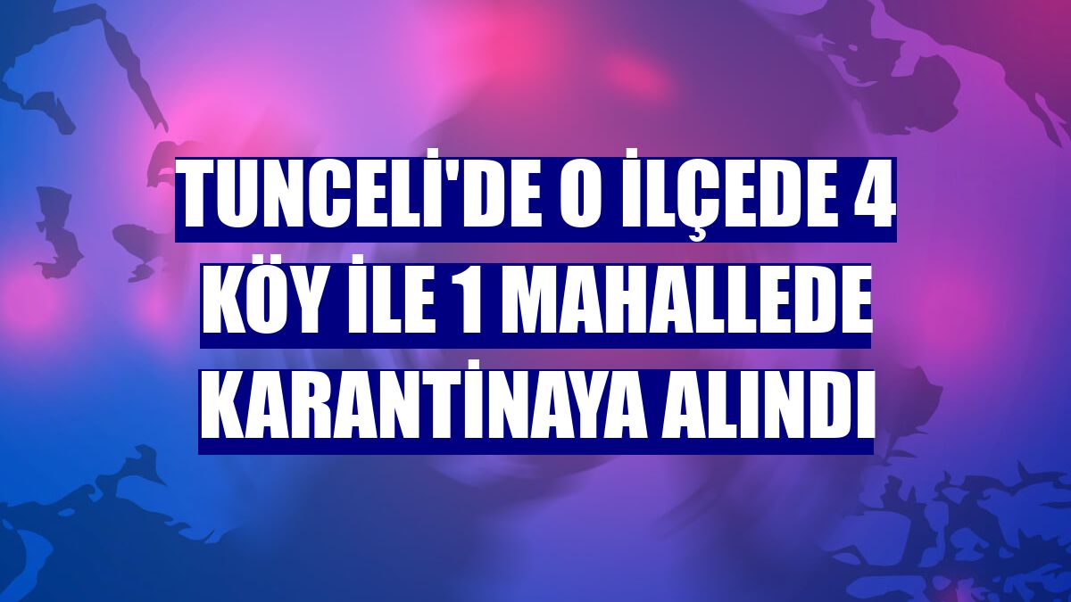 Tunceli'de o ilçede 4 köy ile 1 mahallede karantinaya alındı