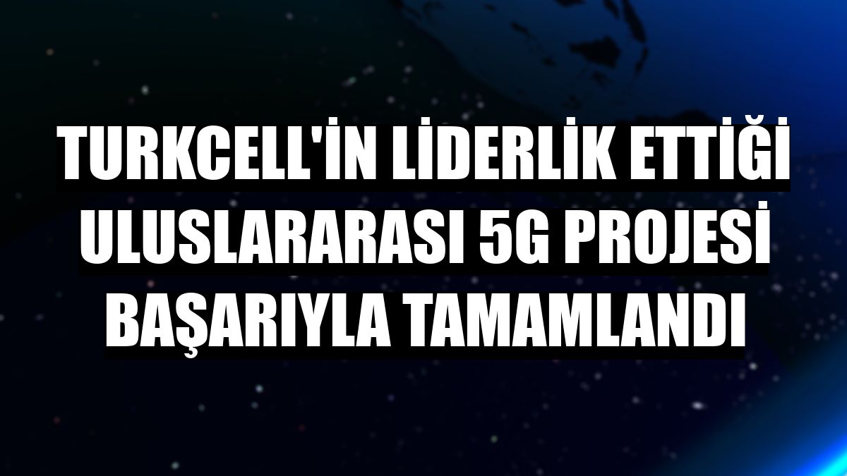 Turkcell'in liderlik ettiği uluslararası 5G projesi başarıyla tamamlandı