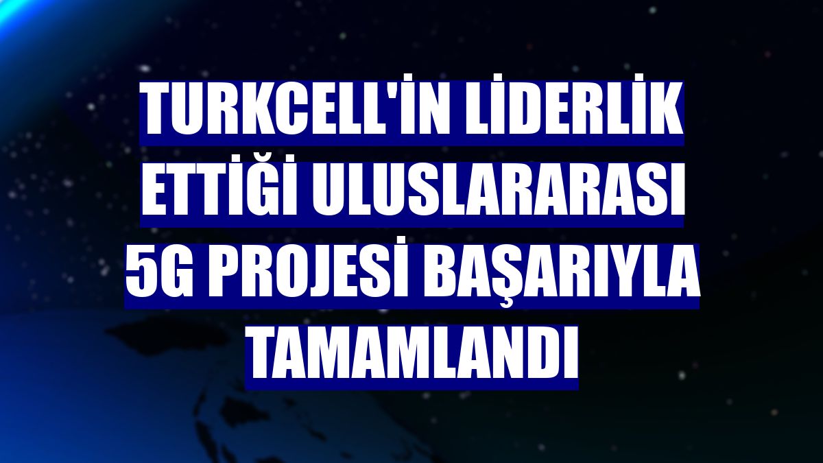 Turkcell'in liderlik ettiği uluslararası 5G projesi başarıyla tamamlandı