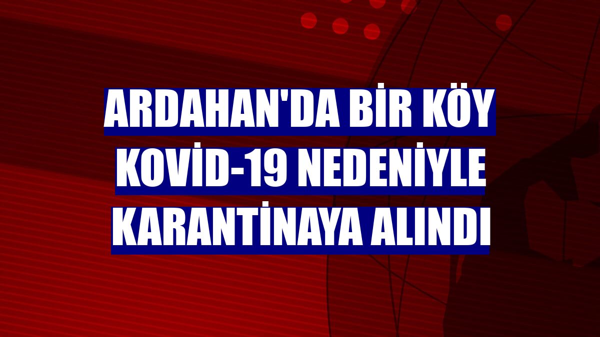 Ardahan'da bir köy Kovid-19 nedeniyle karantinaya alındı