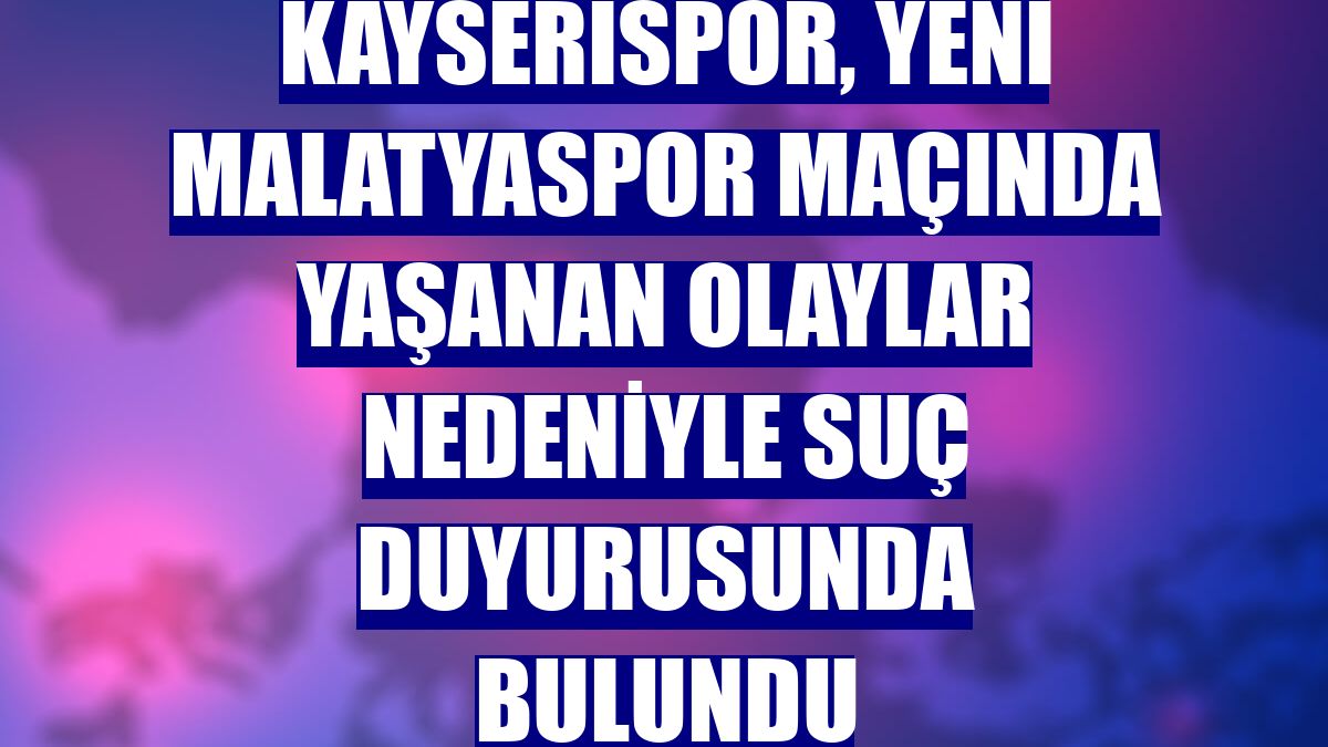 Kayserispor, Yeni Malatyaspor maçında yaşanan olaylar nedeniyle suç duyurusunda bulundu