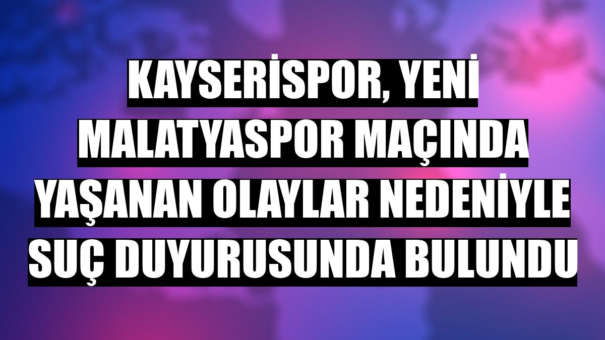 Kayserispor, Yeni Malatyaspor maçında yaşanan olaylar nedeniyle suç duyurusunda bulundu