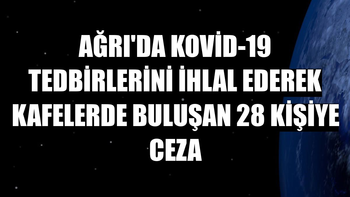 Ağrı'da Kovid-19 tedbirlerini ihlal ederek kafelerde buluşan 28 kişiye ceza