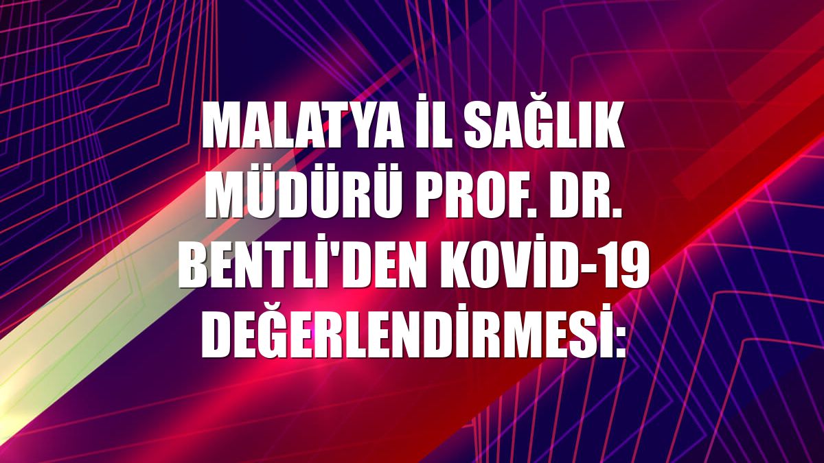 Malatya İl Sağlık Müdürü Prof. Dr. Bentli'den Kovid-19 değerlendirmesi: