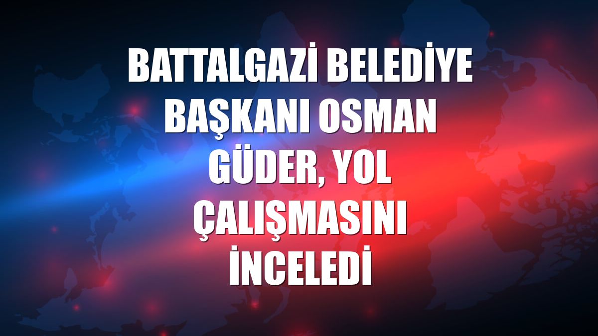 Battalgazi Belediye Başkanı Osman Güder, yol çalışmasını inceledi