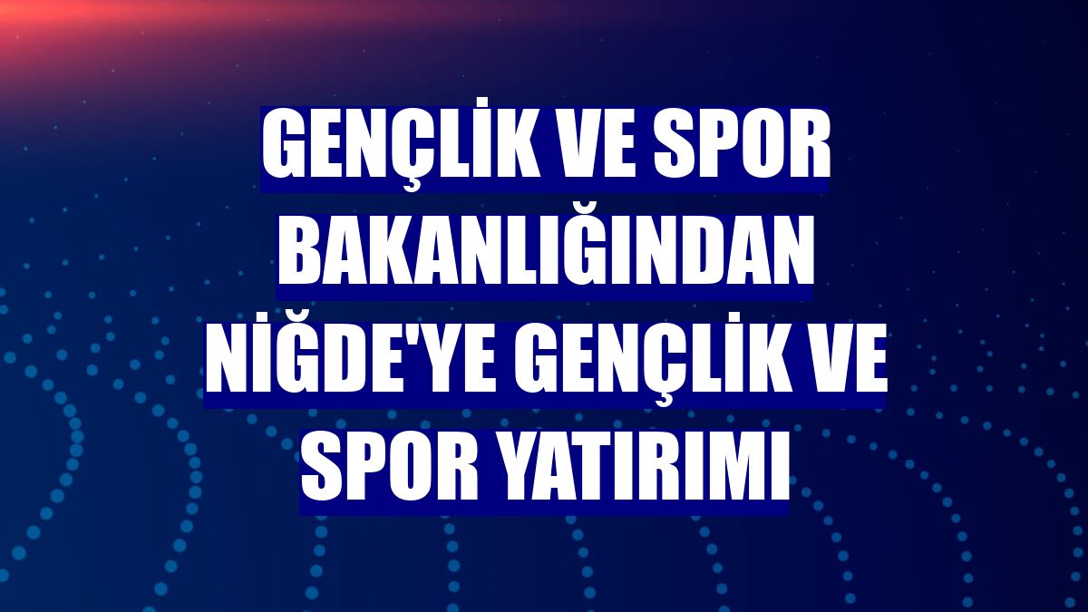 Gençlik ve Spor Bakanlığından Niğde'ye gençlik ve spor yatırımı