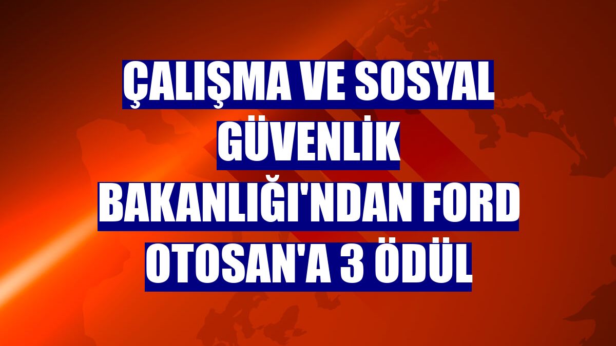 Çalışma ve Sosyal Güvenlik Bakanlığı'ndan Ford Otosan'a 3 ödül