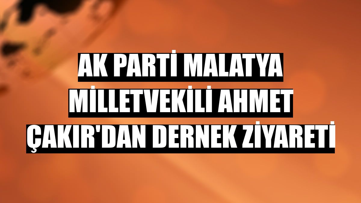 AK Parti Malatya Milletvekili Ahmet Çakır'dan dernek ziyareti