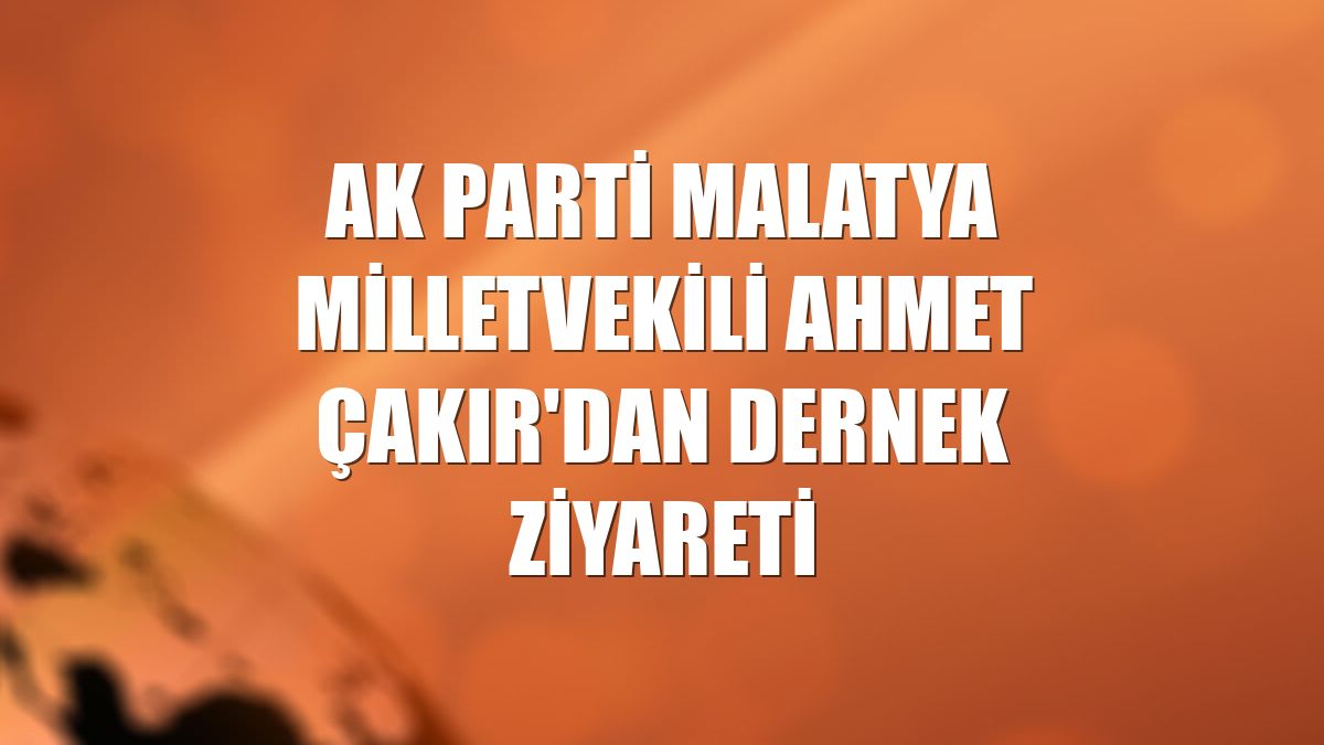 AK Parti Malatya Milletvekili Ahmet Çakır'dan dernek ziyareti