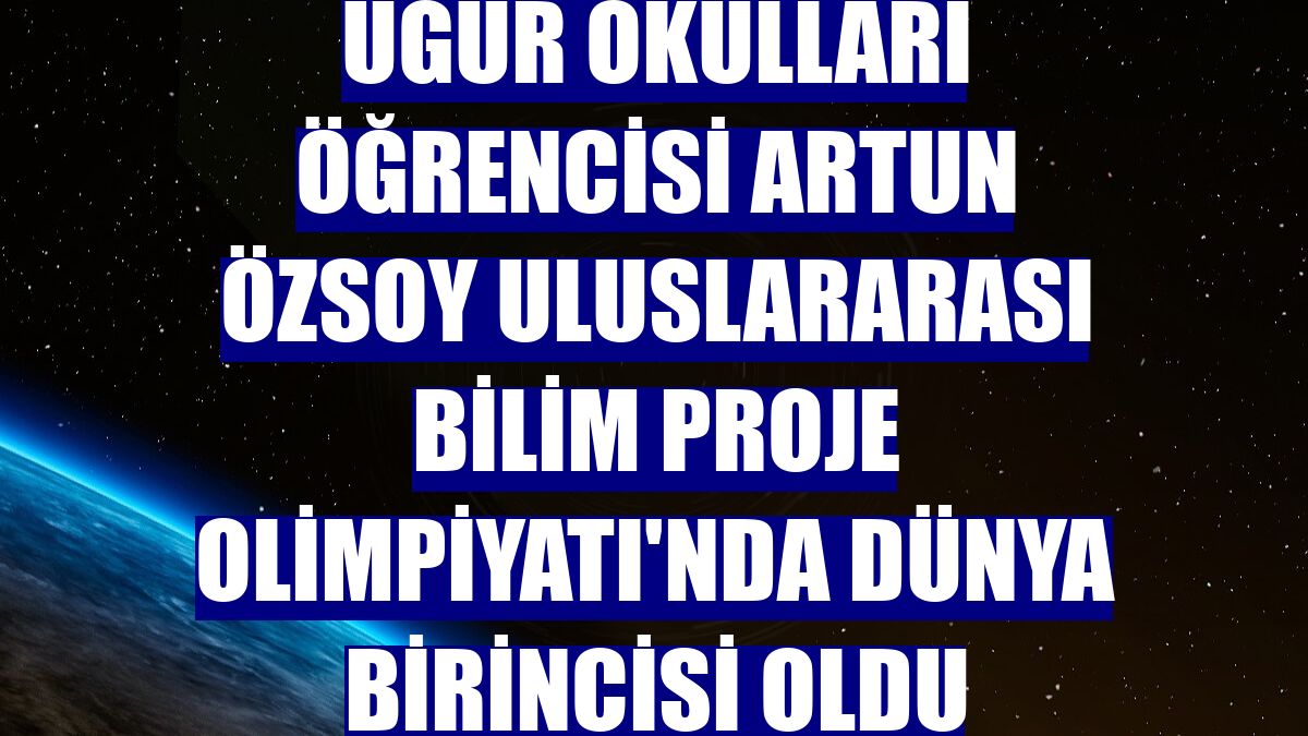 Uğur Okulları öğrencisi Artun Özsoy Uluslararası Bilim Proje Olimpiyatı'nda dünya birincisi oldu