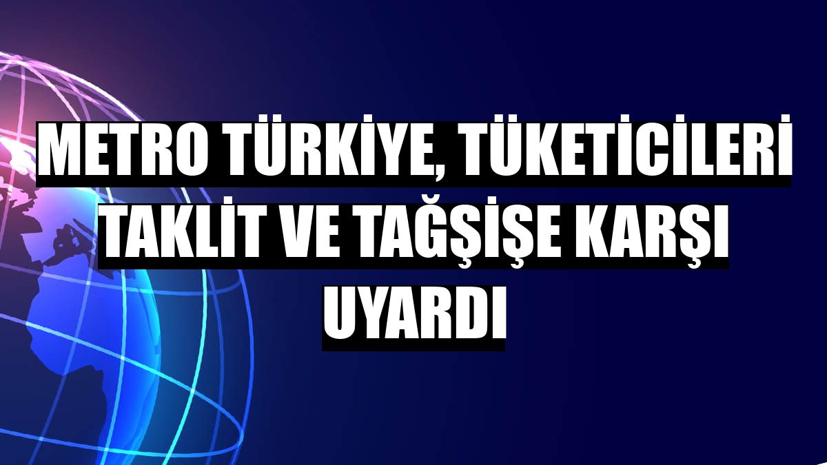Metro Türkiye, tüketicileri taklit ve tağşişe karşı uyardı