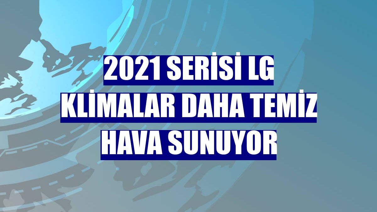 2021 serisi LG klimalar daha temiz hava sunuyor