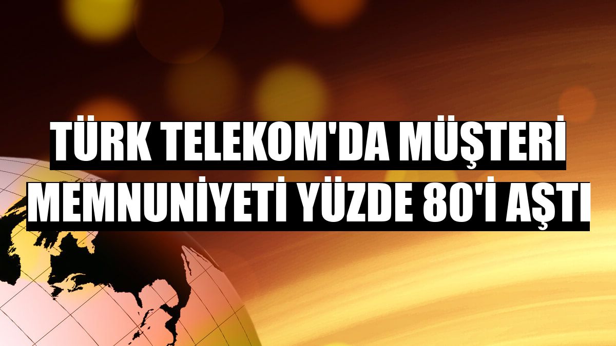 Türk Telekom'da müşteri memnuniyeti yüzde 80'i aştı