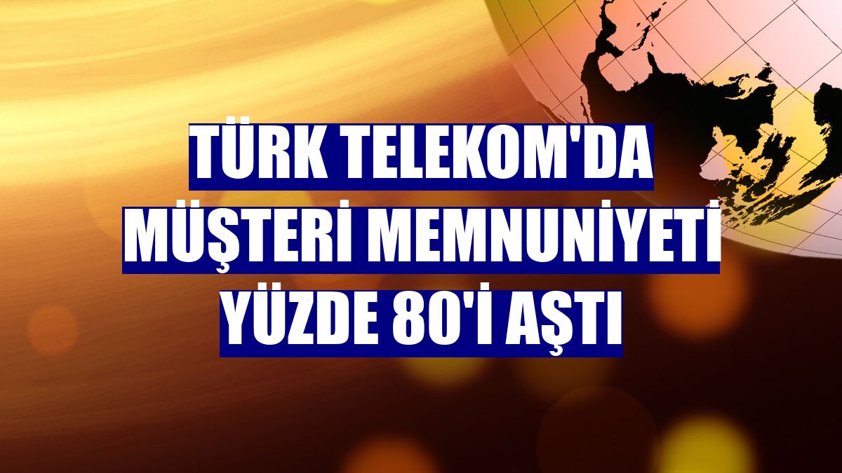 Türk Telekom'da müşteri memnuniyeti yüzde 80'i aştı