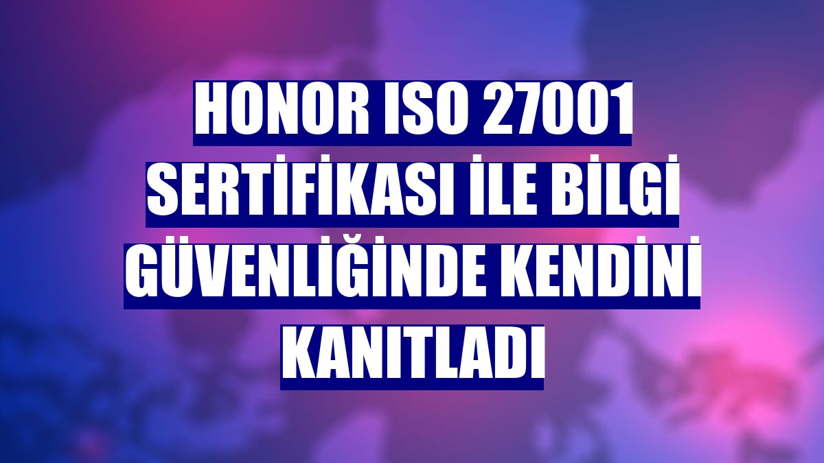 Honor ISO 27001 sertifikası ile bilgi güvenliğinde kendini kanıtladı