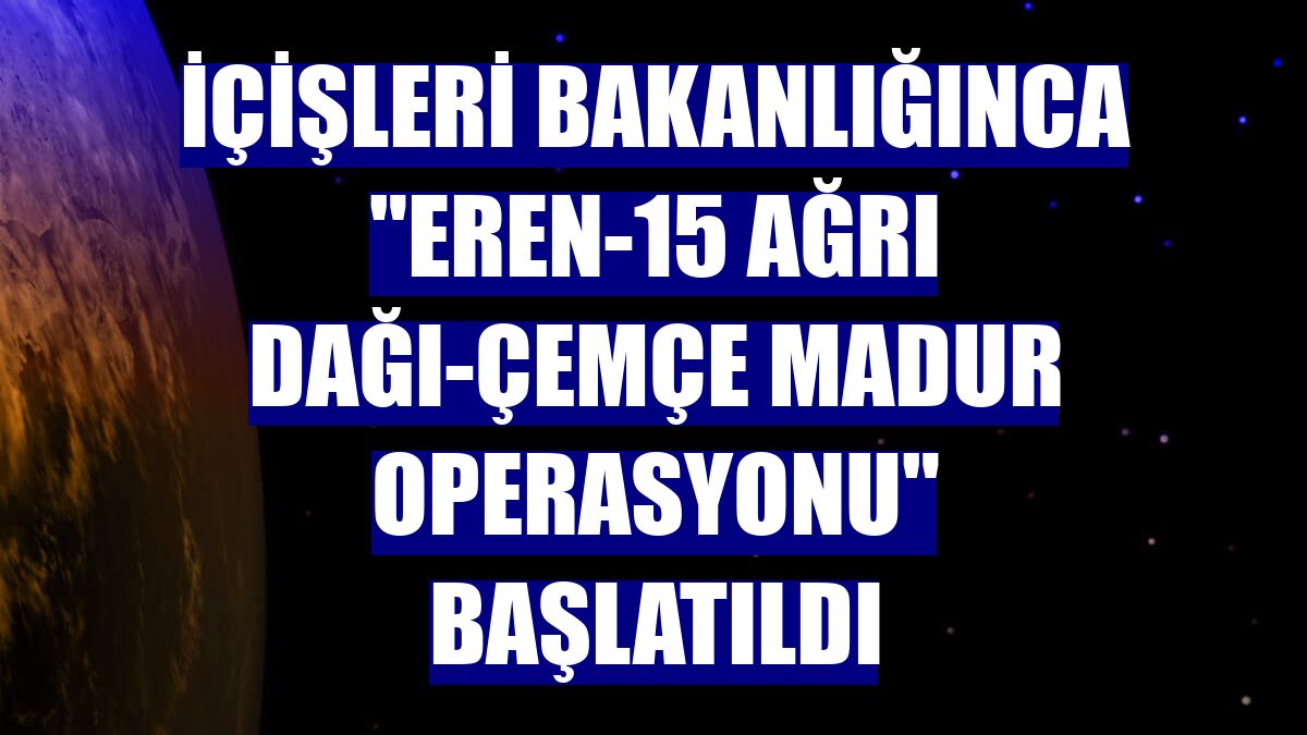 İçişleri Bakanlığınca "Eren-15 Ağrı Dağı-Çemçe Madur Operasyonu" başlatıldı