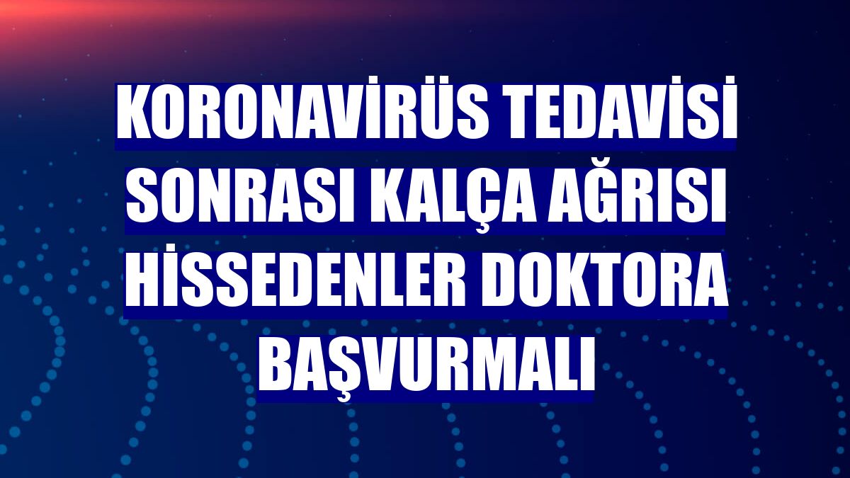Koronavirüs tedavisi sonrası kalça ağrısı hissedenler doktora başvurmalı