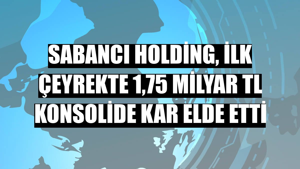 Sabancı Holding, ilk çeyrekte 1,75 milyar TL konsolide kar elde etti