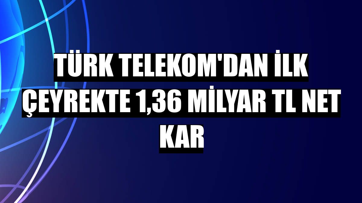 Türk Telekom'dan ilk çeyrekte 1,36 milyar TL net kar