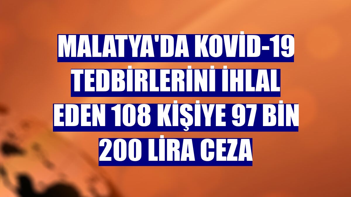 Malatya'da Kovid-19 tedbirlerini ihlal eden 108 kişiye 97 bin 200 lira ceza