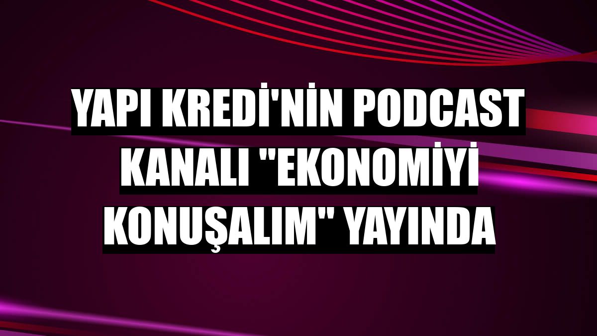 Yapı Kredi'nin podcast kanalı 'Ekonomiyi Konuşalım' yayında