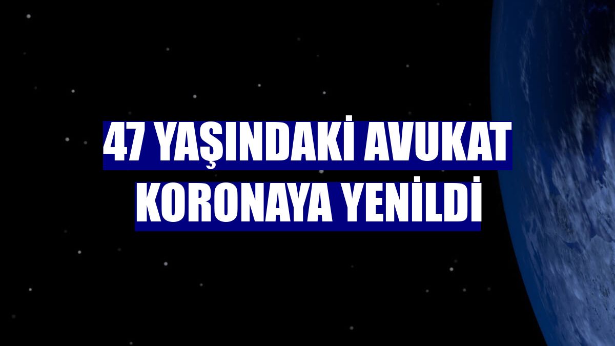 47 yaşındaki avukat koronaya yenildi