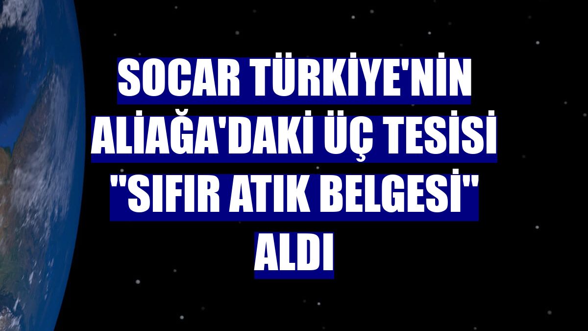SOCAR Türkiye'nin Aliağa'daki üç tesisi "Sıfır Atık Belgesi" aldı