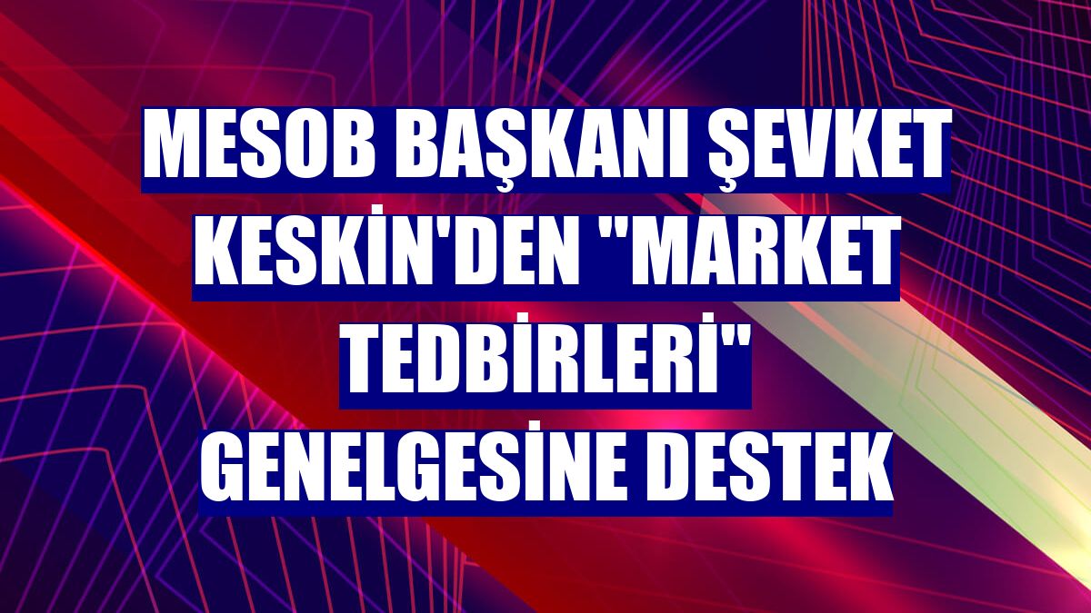 MESOB Başkanı Şevket Keskin'den "market tedbirleri" genelgesine destek