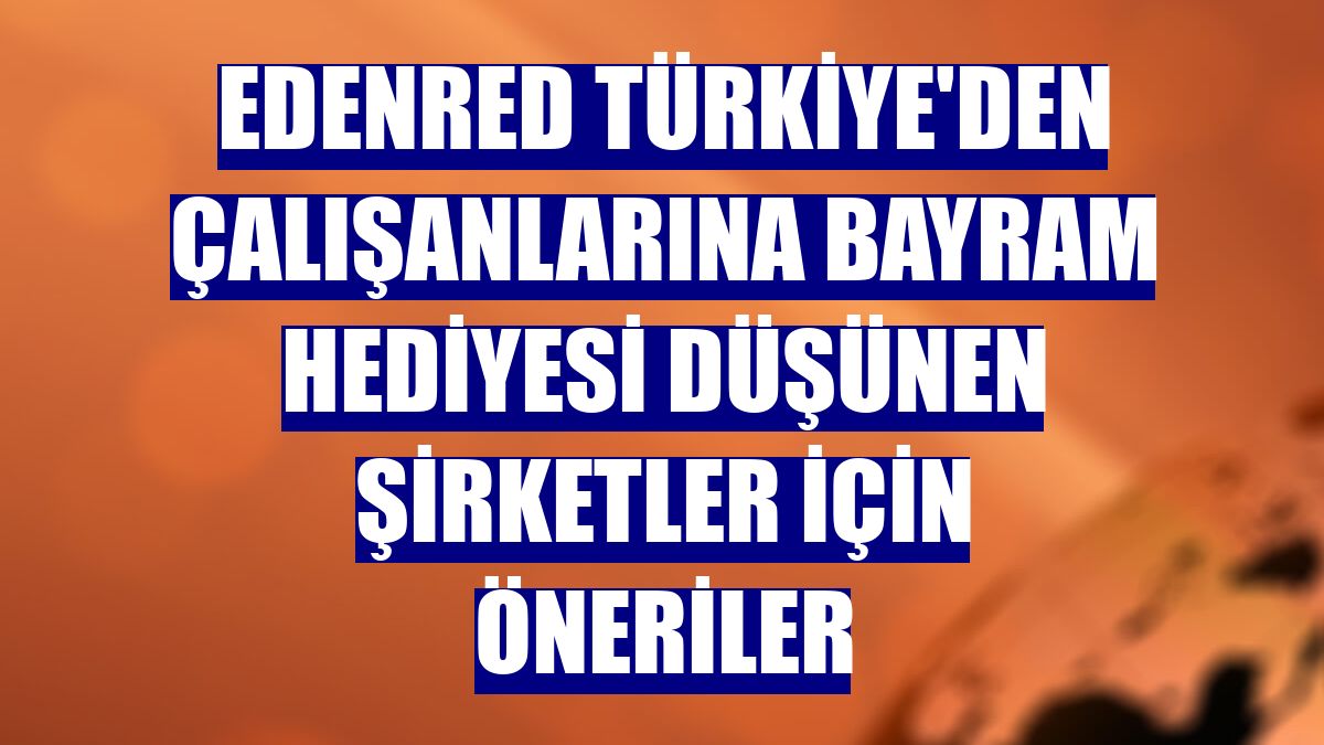 Edenred Türkiye'den çalışanlarına bayram hediyesi düşünen şirketler için öneriler
