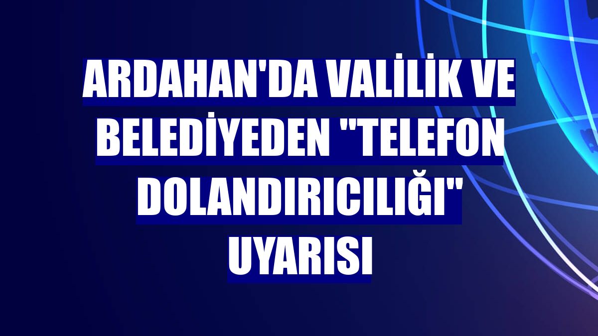 Ardahan'da Valilik ve Belediyeden "telefon dolandırıcılığı" uyarısı