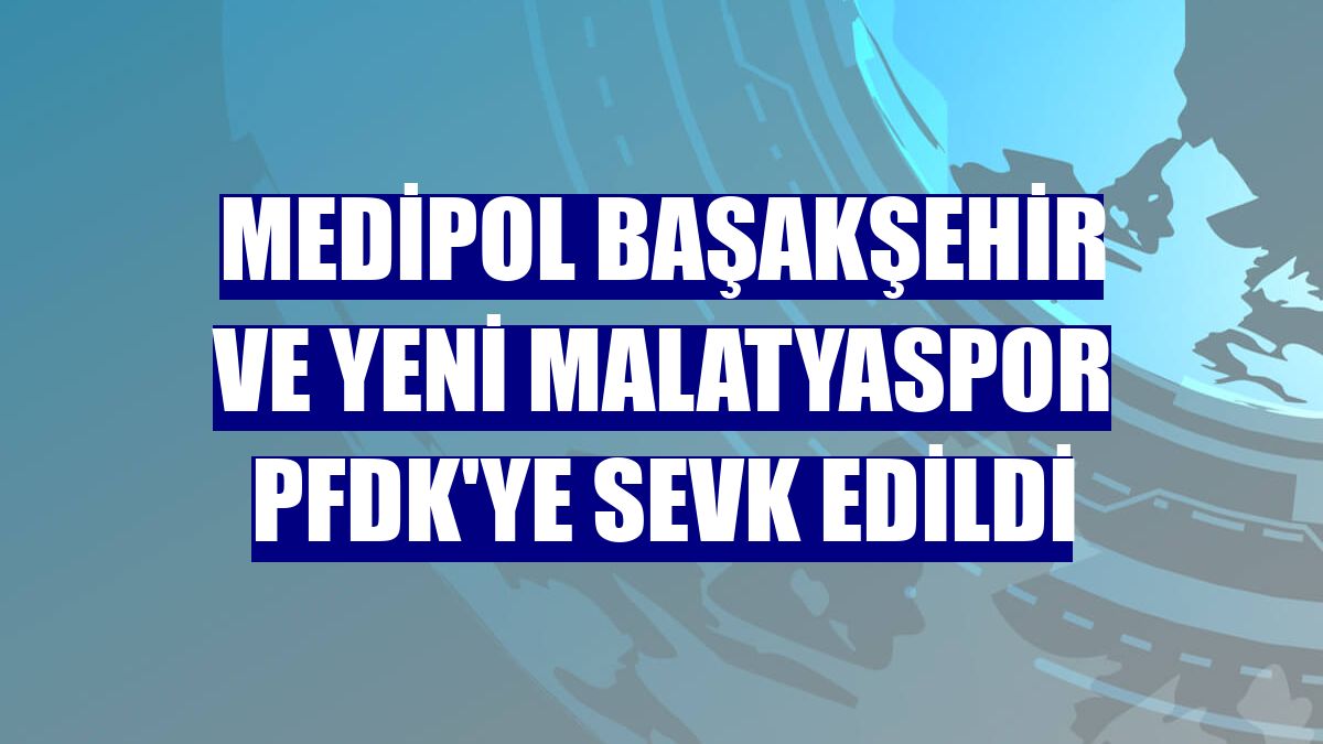 Medipol Başakşehir ve Yeni Malatyaspor PFDK'ye sevk edildi