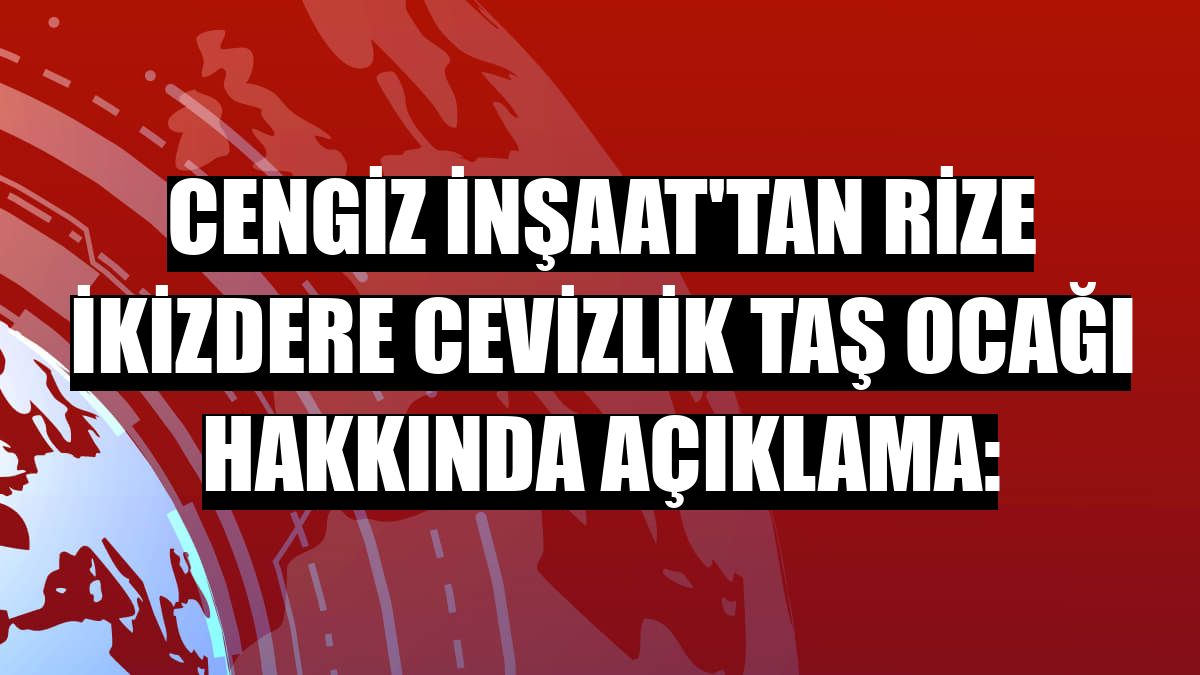 Cengiz İnşaat'tan Rize İkizdere Cevizlik Taş Ocağı hakkında açıklama: