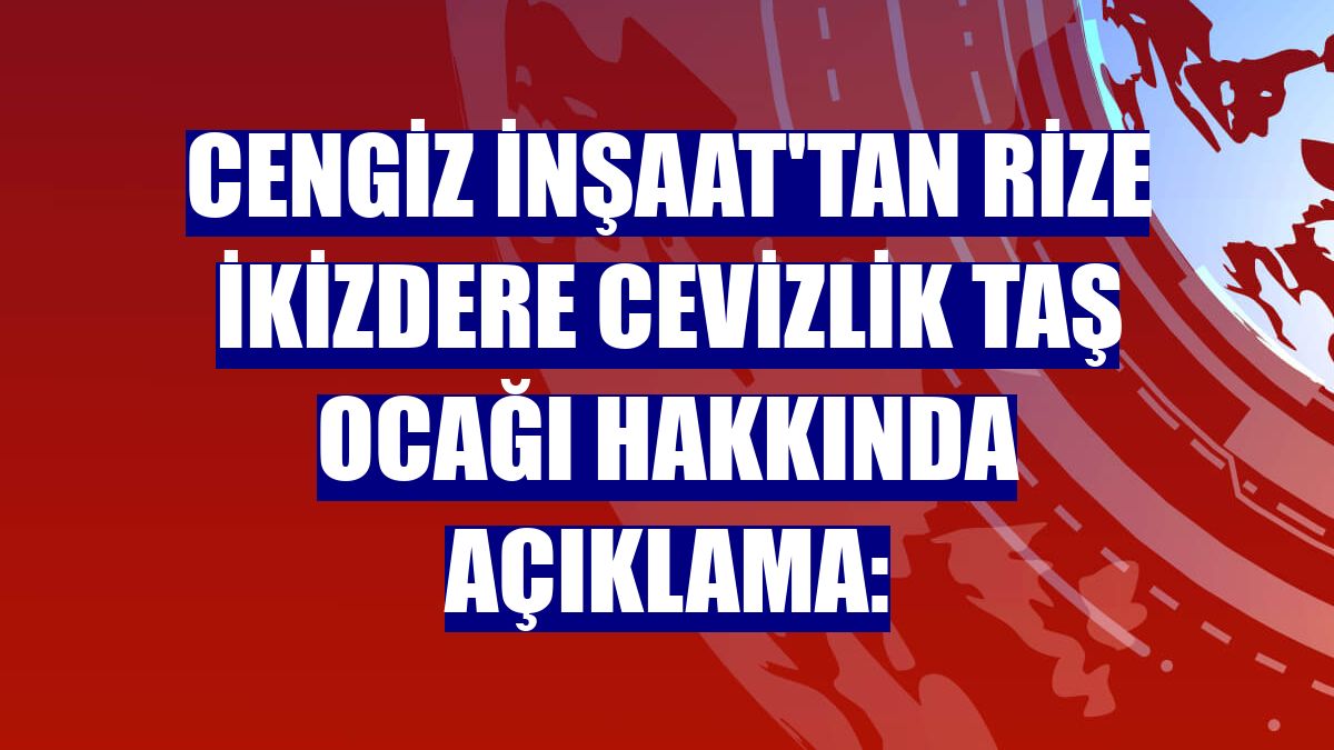 Cengiz İnşaat'tan Rize İkizdere Cevizlik Taş Ocağı hakkında açıklama: