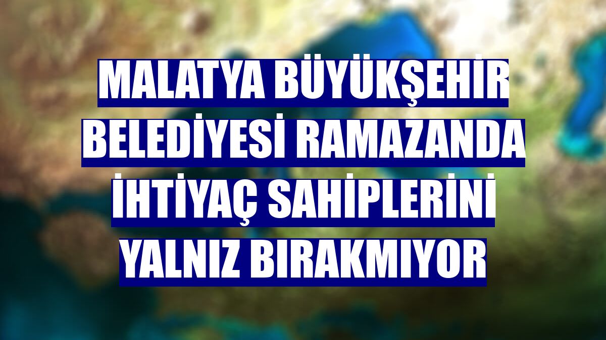 Malatya Büyükşehir Belediyesi ramazanda ihtiyaç sahiplerini yalnız bırakmıyor