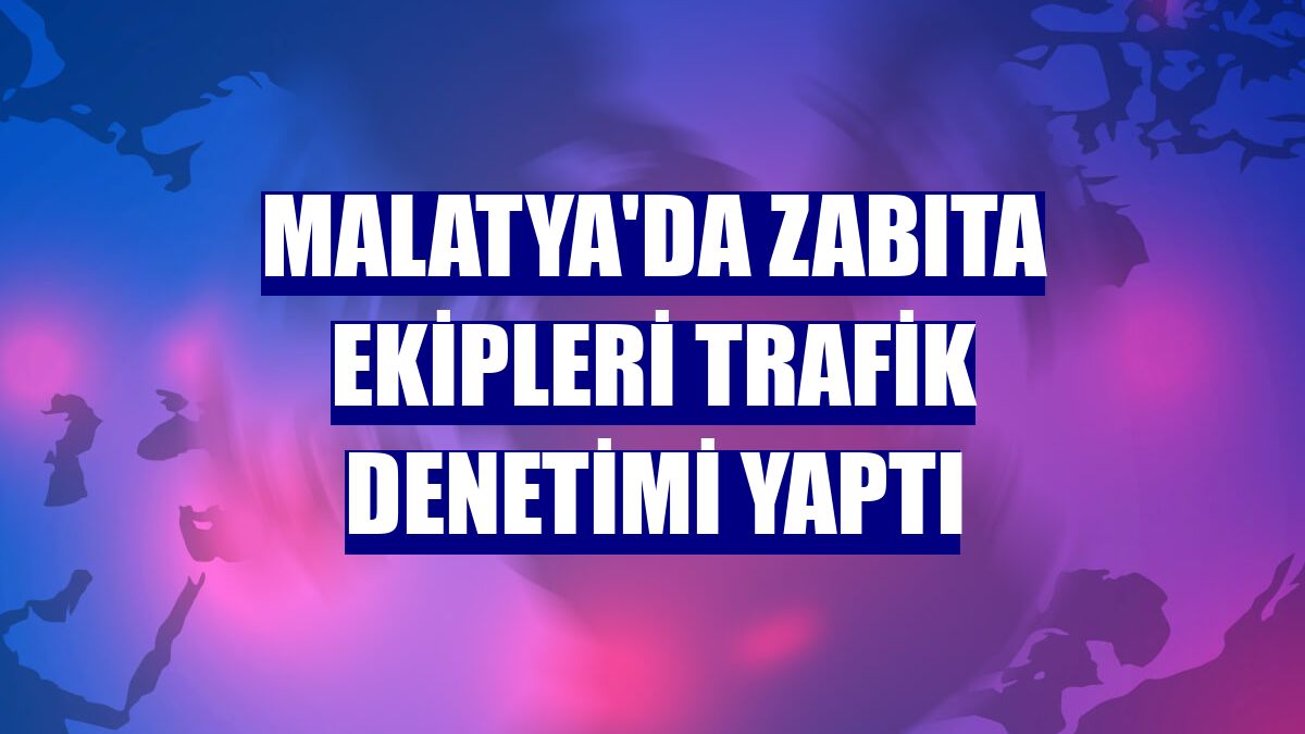 Malatya'da zabıta ekipleri trafik denetimi yaptı