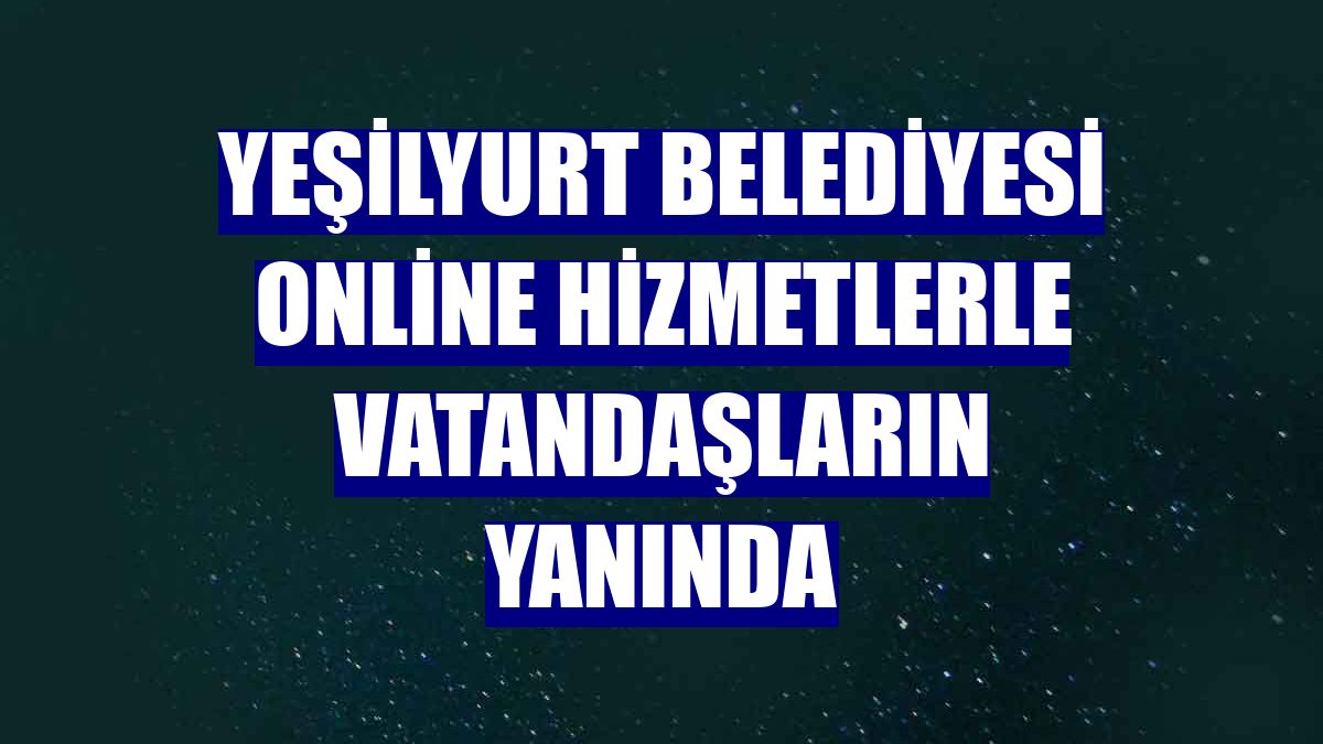 Yeşilyurt Belediyesi online hizmetlerle vatandaşların yanında