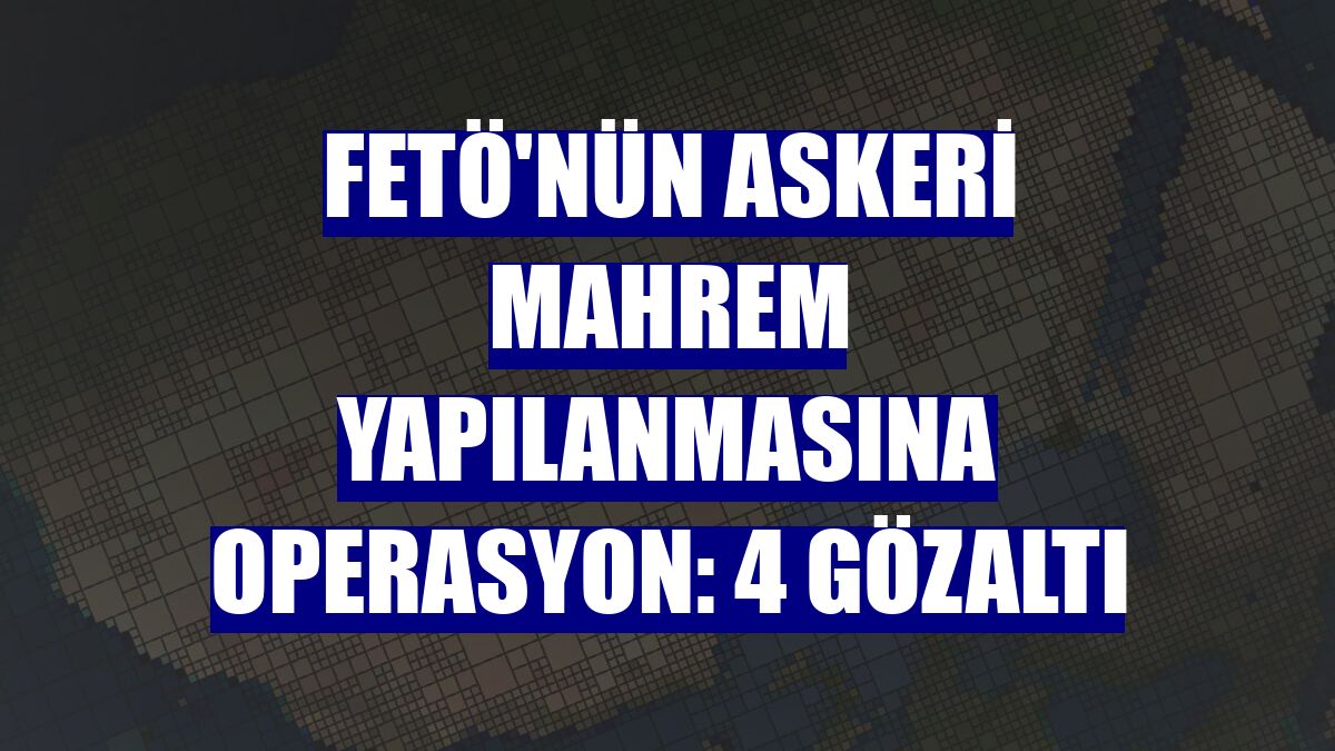 FETÖ'nün askeri mahrem yapılanmasına operasyon: 4 gözaltı