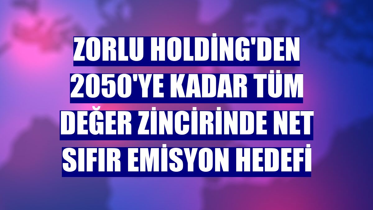 Zorlu Holding'den 2050'ye kadar tüm değer zincirinde net sıfır emisyon hedefi