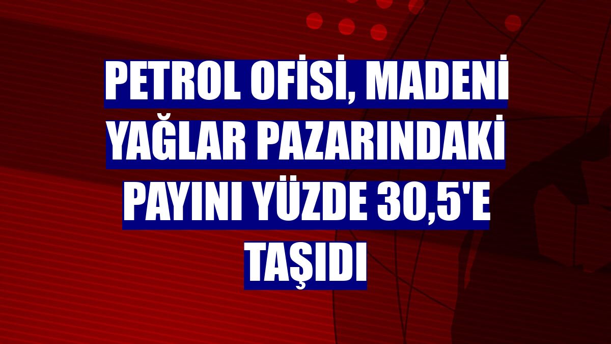 Petrol Ofisi, madeni yağlar pazarındaki payını yüzde 30,5'e taşıdı