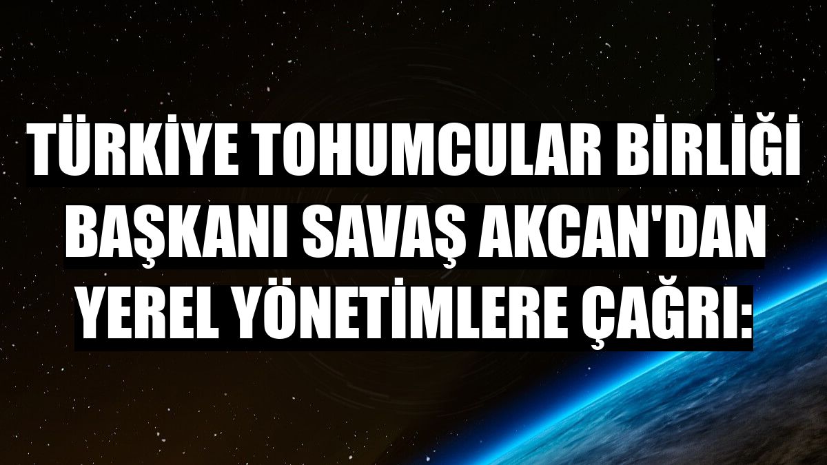 Türkiye Tohumcular Birliği Başkanı Savaş Akcan'dan yerel yönetimlere çağrı:
