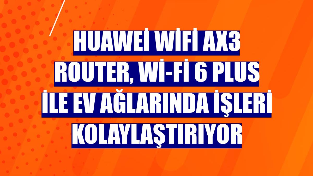 Huawei WiFi AX3 Router, Wi-Fi 6 Plus ile ev ağlarında işleri kolaylaştırıyor